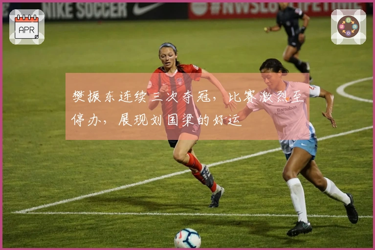 樊振东连续三次夺冠,比赛激烈至停办,展现刘国梁的好运